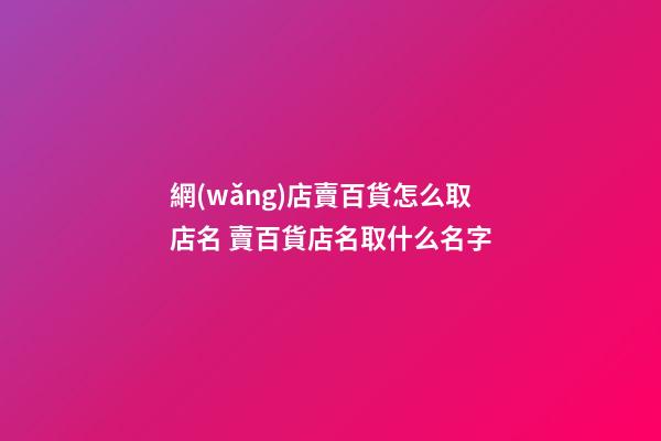 網(wǎng)店賣百貨怎么取店名 賣百貨店名取什么名字
